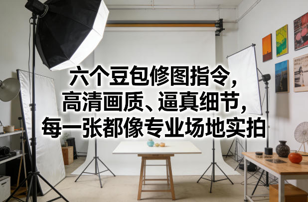 六个豆包修图指令，高清画质、逼真细节，每一张都像专业场地实拍-网赚副业网