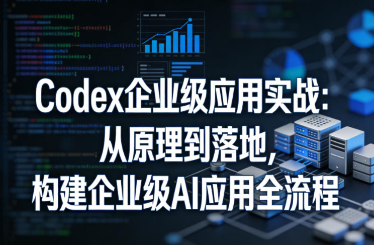 Codex企业级应用实战：从原理到落地，构建企业级AI应用全流程-网赚副业网