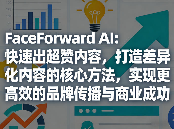 FaceForward AI:快速出超赞内容,打造差异化内容的核心方法,实现更高效的品牌传播与商业成功-网赚副业网