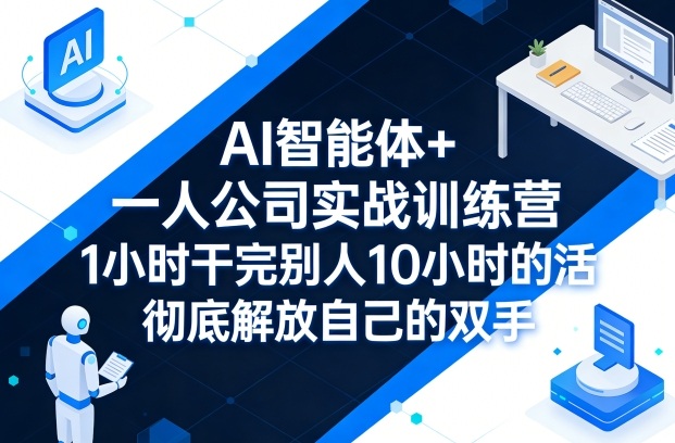 AI智能体+一人公司实战训练营,1小时干完别人10小时的活,彻底解放自己的双手-网赚副业网