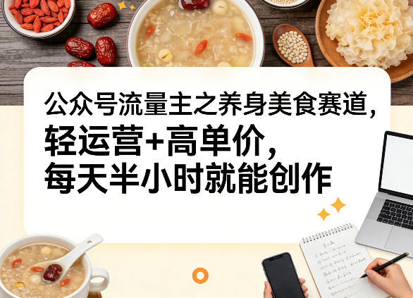 公众号流量主之养身美食赛道,轻运营+高单价,每天半小时就能创作-网赚副业网