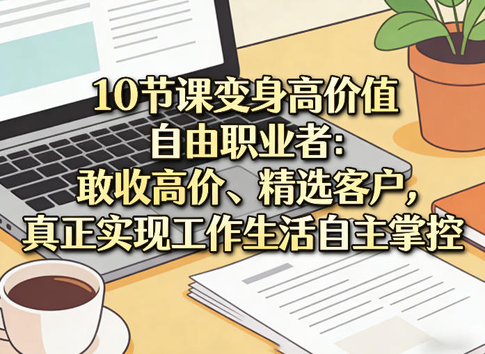 10节课变身高价值自由职业者:敢收高价、精选客户,真正实现工作生活自主掌控-网赚副业网