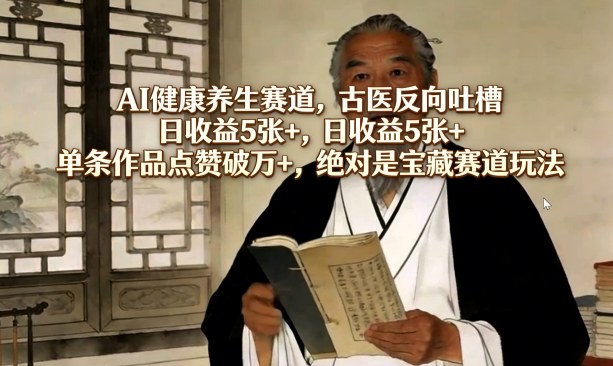AI健康养生赛道,古医反向吐槽,日收益5张+,单条作品点赞破万+,绝对是宝藏赛道玩法-网赚副业网