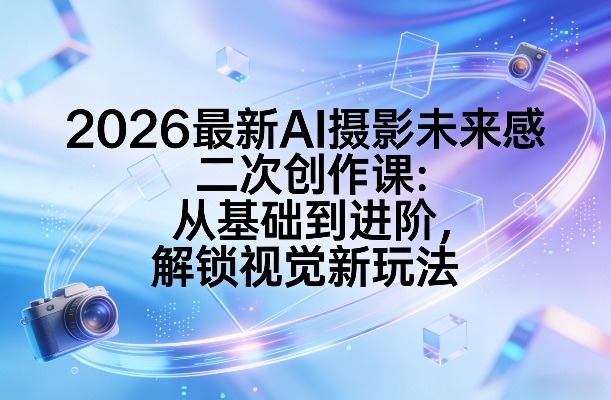 2026最新AI摄影未来感二次创作课:从基础到进阶,解锁视觉新玩法-网赚副业网