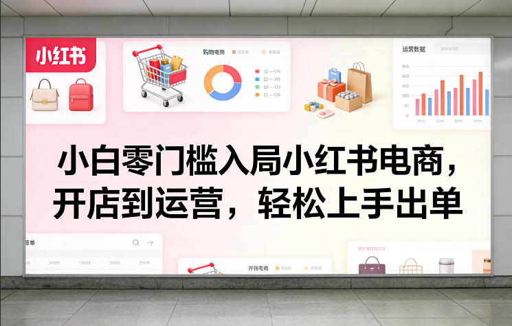小白零门槛入局小红书电商,开店到运营,轻松上手出单-网赚副业网