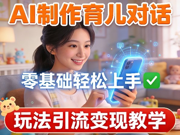 AI制作育儿对话,零基础轻松上手,玩法引流变现教学-网赚副业网