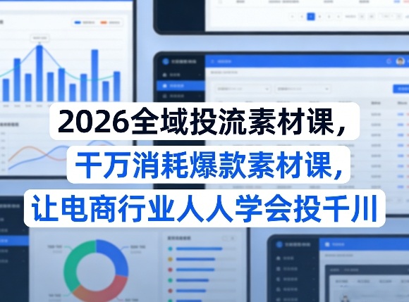 2026全域投流素材课,干万消耗爆款素材课,让电商行业人人学会投千川-网赚副业网