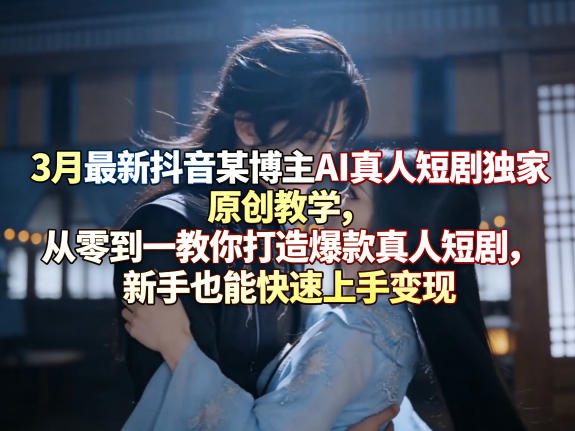 3月最新抖音某博主AI真人短剧独家原创教学,从零到一教你打造爆款真人短剧,新手也能快速上手变现-网赚副业网