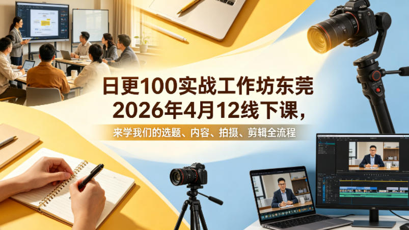 日更100实条战工作坊东莞2026年4月12线下课,来学我们的选题、内容、拍摄、剪辑全流程-网赚副业网