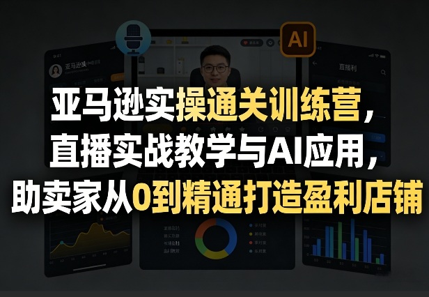 亚马逊实操通关训练营,直播实战教学与AI应用,助卖家从0到精通打造盈利店铺(更新4月29日)-网赚副业网