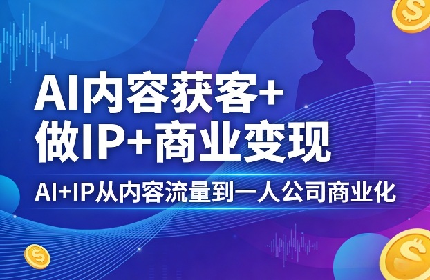 AI内容获客+做IP+商业变现,AI+IP从内容流量到一人公司商业化(完结)-网赚副业网