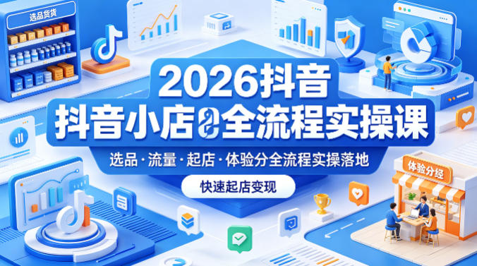 2026抖音小店全流程实操课,覆盖选品、流量、起店、体验分全流程实操落地,快速起店变现-网赚副业网