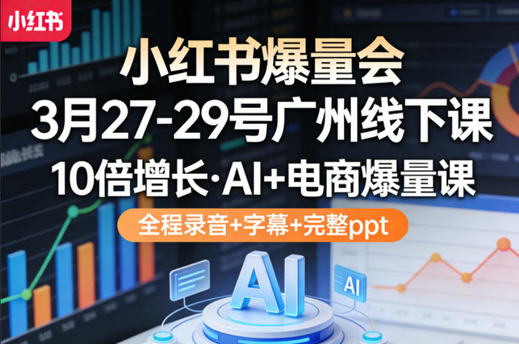 小红书爆量会3月27-29号广州线下课,10倍增长,AI+电商爆量课,全程录音+字幕+完整ppt-网赚副业网