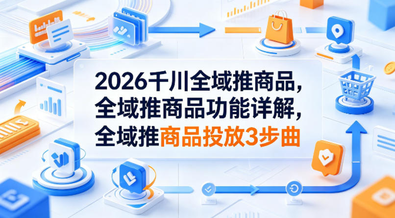 2026千川全域推商品,全域推商品功能详解,全域推商品投放3步曲-网赚副业网