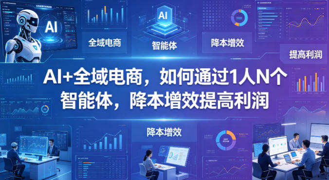 AI+全域电商,如何通过1人N个智能体,降本增效提高利润-网赚副业网