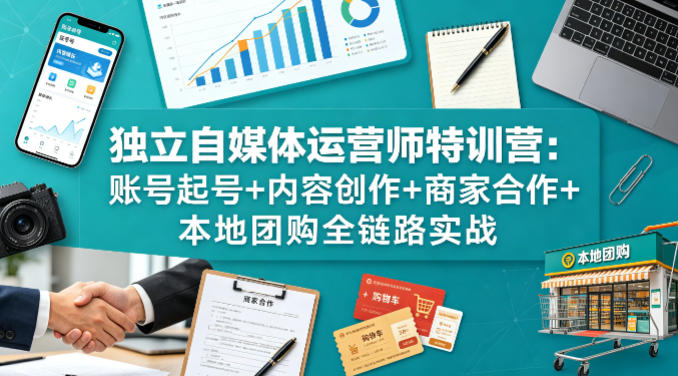 独立自媒体运营师特训营:账号起号+内容创作+商家合作+本地团购全链路实战-网赚副业网