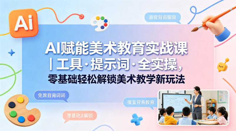 AI赋能美术教育实战课|工具·提示词·全实操,零基础轻松解锁美术教学新玩法-网赚副业网