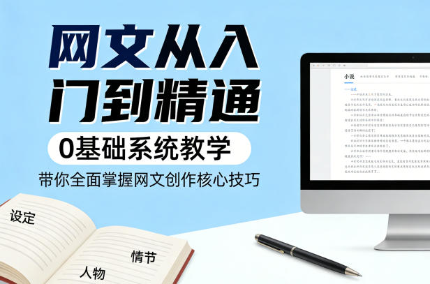 网文从入门到精通,0基础系统教学,带你全面掌握网文创作核心技巧-网赚副业网