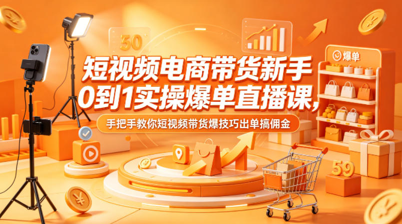 短视频电商带货新手0到1实操爆单直播课,手把手教你短视频带货爆技巧出单搞佣金-网赚副业网