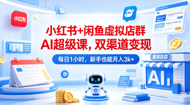 小红书+闲鱼虚拟店群AI超级课,双渠道变现,每日1小时,新手也能月入3k+-网赚副业网