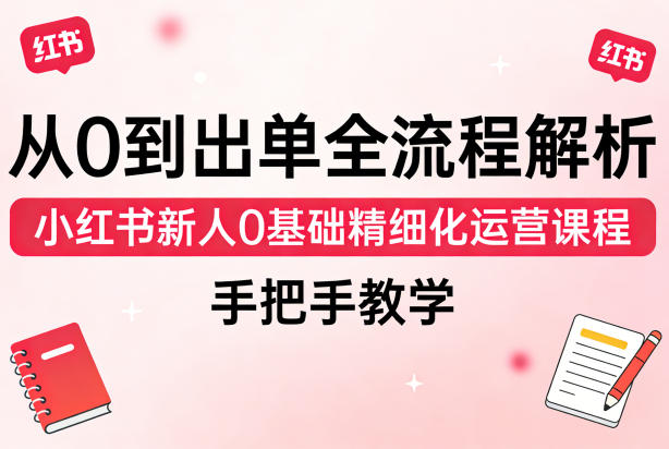 从0到出单全流程解析,小红书新人0基础精细化运营课程,手把手教学-网赚副业网