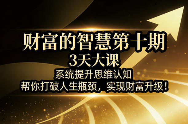 财富的智慧第十期，3天大课，系统提升思维认知，帮你打破人生瓶颈，实现财富升级！-网赚副业网