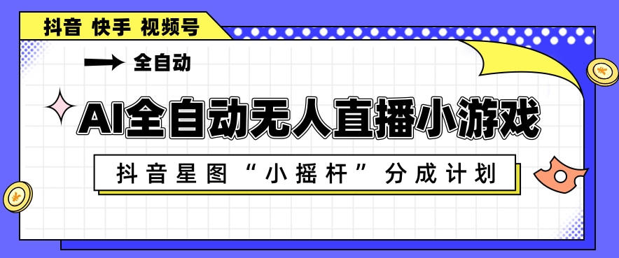 AI全自动直播小游戏，抖音星图小摇杆分成计划，支持多账号矩阵化运营【揭秘】-网赚副业网