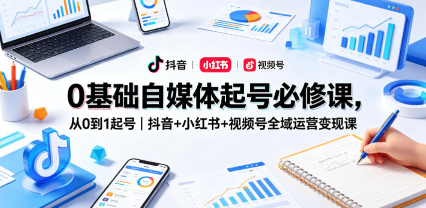 0基础自媒体起号必修课,从0到1起号|抖音+小红书+视频号全域运营变现课-网赚副业网