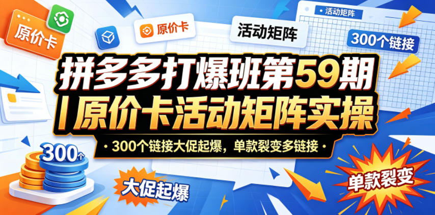拼多多打爆班第59期|原价卡活动矩阵实操,300个链接大促起爆,单款裂变多链接-网赚副业网