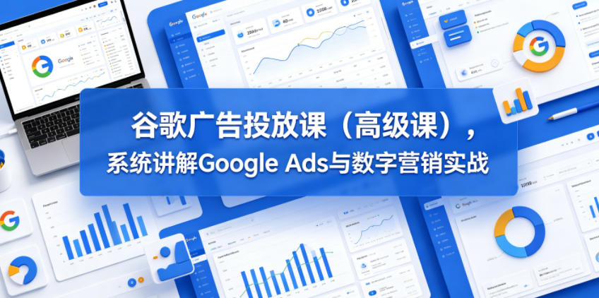 谷歌广告投放课(高级课),系统讲解Google Ads与数字营销实战-网赚副业网