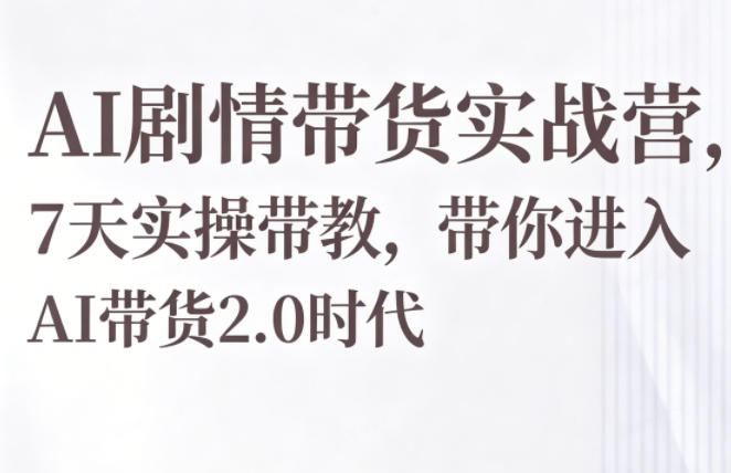 AI剧情带货实战营,7天实操带教,带你进入AI带货2.0时代-网赚副业网