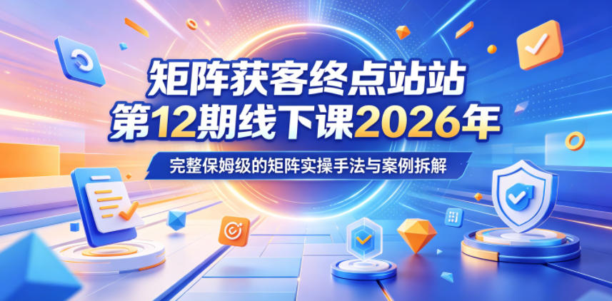 矩阵获客终点站第12期线下课2026年5月22-23号，完整保姆级的矩阵实操手法与案例拆解-网赚副业网