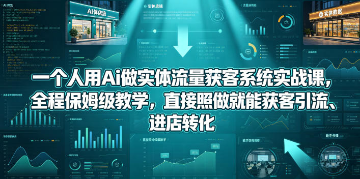 一个人用Ai做实体流量获客系统实战课,全程保姆级教学,直接照做就能获客引流、进店转化-网赚副业网