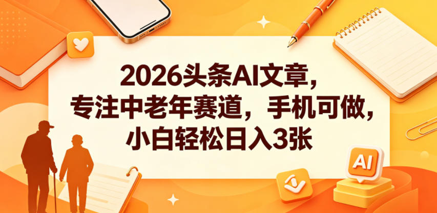 2026头条AI文章，专注中老年赛道，手机可做，小白轻松日入3张-网赚副业网