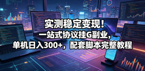 实测稳定变现!一站式协议挂G副业,单机日入300+,配套脚本完整教程【揭秘】-网赚副业网