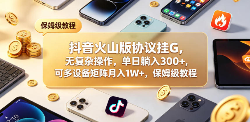 抖音火山版协议挂G,无复杂操作,单日躺入300+,可多设备矩阵月入1W+,保姆级教程【揭秘】-网赚副业网