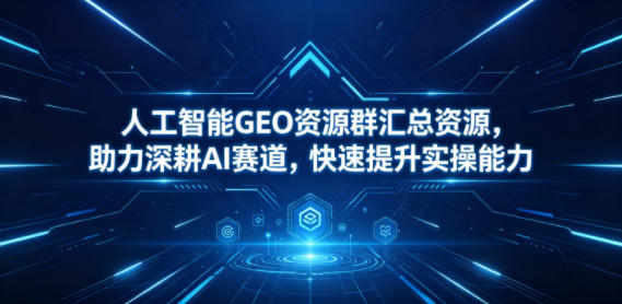 人工智能GEO资源群汇总资源，助力深耕AI赛道，快速提升实操能力-网赚副业网