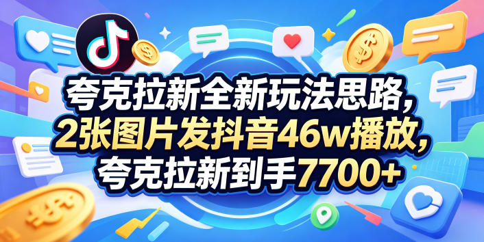 夸克拉新全新玩法思路,2张图片发抖音46w播放,夸克拉新到手7700+,3385字完整教程附上【付费文章】-网赚副业网
