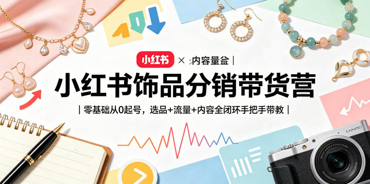 小红书饰品分销带货营|零基础从0起号,选品+流量+内容全闭环手把手带教-网赚副业网