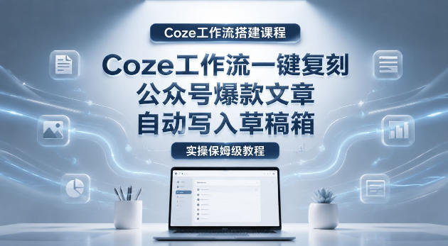 【Coze工作流搭建实操教程】coze工作流一键复刻公众号爆款文章,自动写入草稿箱!全流程保姆级教学-网赚副业网