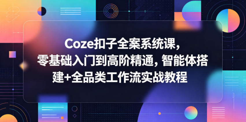 Coze扣子全案系统课,零基础入门到高阶精通,智能体搭建+全品类工作流实战教程-网赚副业网