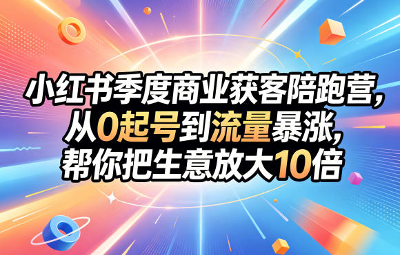 小红书季度商业获客陪跑营,从0起号到流量暴涨,帮你把生意放大10倍-网赚副业网