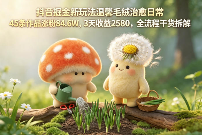 抖音掘金新玩法温馨毛绒治愈日常,45条作品涨粉84.6W,3天收益2580,全流程干货拆解-网赚副业网