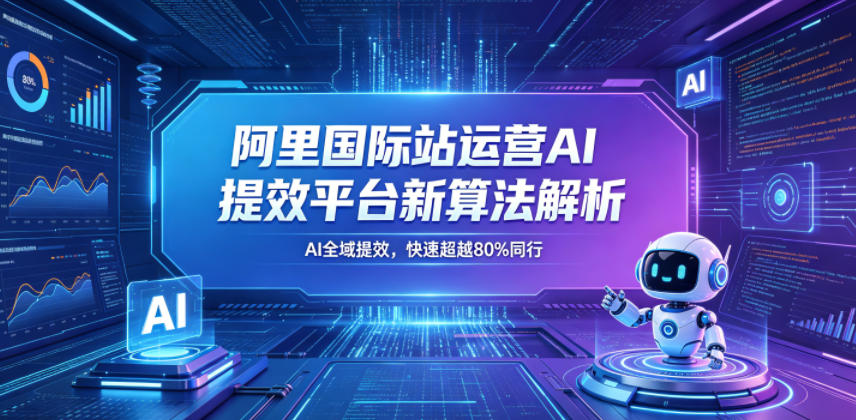 阿里国际站运营AI提效平台新算法解析26年5月新课,AI全域提效,快速超越80%同行-网赚副业网