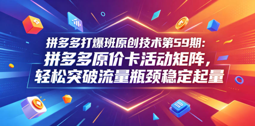 拼多多打爆班原创技术第59期:拼多多原价卡活动矩阵,轻松突破流量瓶颈稳定起量-网赚副业网