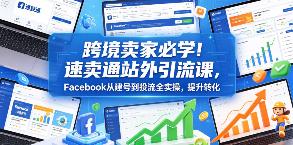 跨境卖家必学!速卖通站外引流课,Facebook从建号到投流全实操,提升转化-网赚副业网
