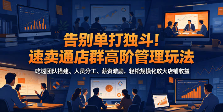 告别单打独斗!速卖通店群高阶管理玩法,吃透团队搭建、人员分工、薪资激励,轻松规模化放大店铺收益-网赚副业网