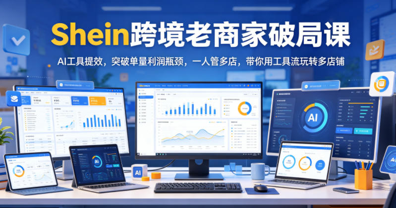 Shein跨境老商家破局课,AI工具提效,突破单量利润瓶颈,一人管多店,带你用工具流玩转多店铺-网赚副业网