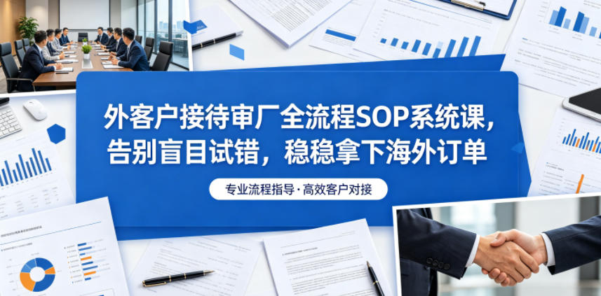 外客户接待审厂全流程SOP系统课,告别盲目试错,稳稳拿下海外订单-网赚副业网