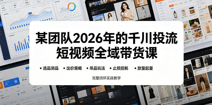 某团队2026年的千川投流短视频全域带货课,从选品测品、吊品玩法、止损控耗到放量起量,完整闭环实战教学-网赚副业网